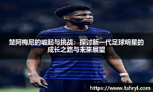 悟空体育楚阿梅尼的崛起与挑战：探讨新一代足球明星的成长之路与未来展望
