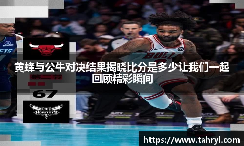 悟空体育黄蜂与公牛对决结果揭晓比分是多少让我们一起回顾精彩瞬间